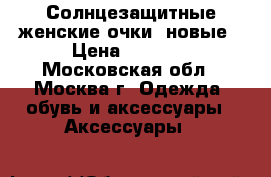 Солнцезащитные женские очки. новые › Цена ­ 1 000 - Московская обл., Москва г. Одежда, обувь и аксессуары » Аксессуары   